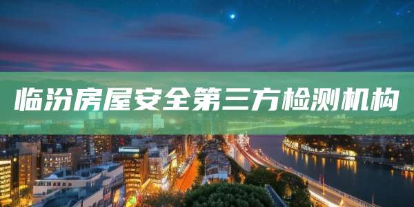 临汾房屋安全第三方检测机构