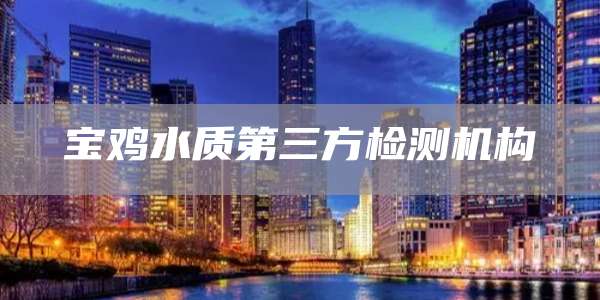 宝鸡水质第三方检测机构