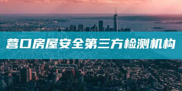营口房屋安全第三方检测机构