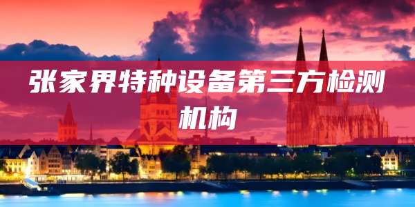 张家界特种设备第三方检测机构