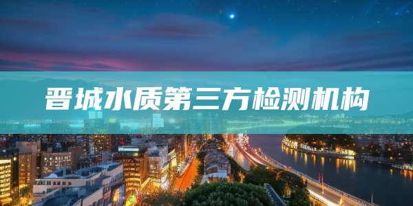 晋城水质第三方检测机构