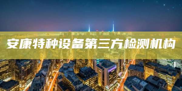 安康特种设备第三方检测机构