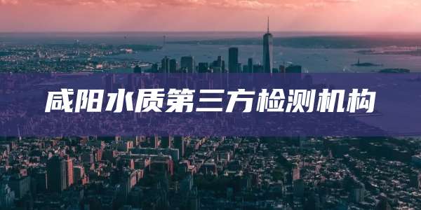 咸阳水质第三方检测机构