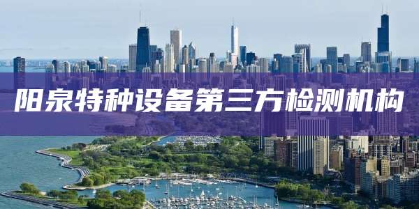 阳泉特种设备第三方检测机构