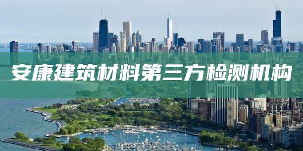 安康建筑材料第三方检测机构