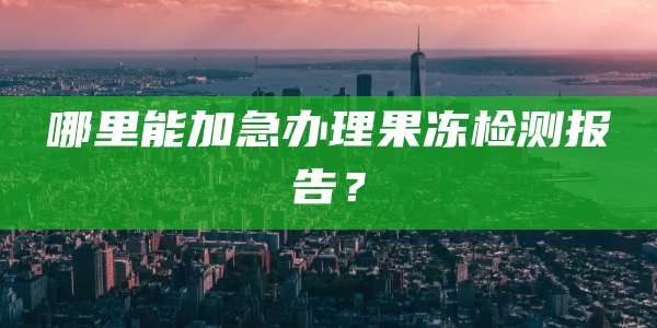 哪里能加急办理果冻检测报告?