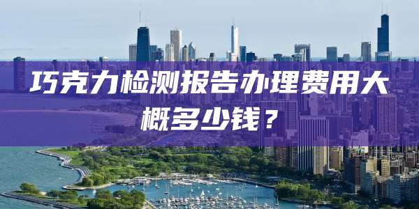 巧克力检测报告办理费用大概多少钱?
