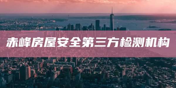 赤峰房屋安全第三方检测机构