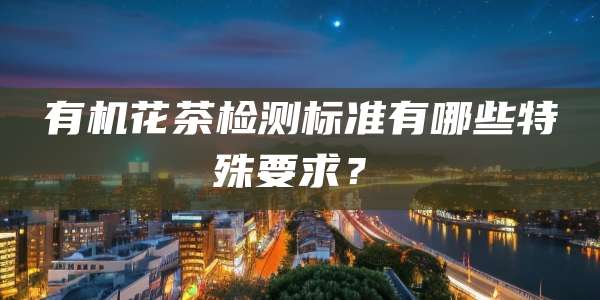 有机花茶检测标准有哪些特殊要求？‌