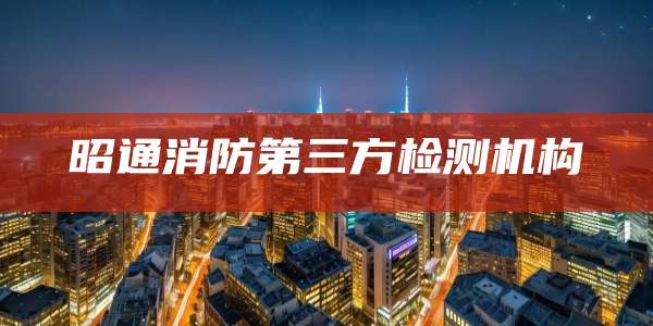 昭通消防第三方检测机构