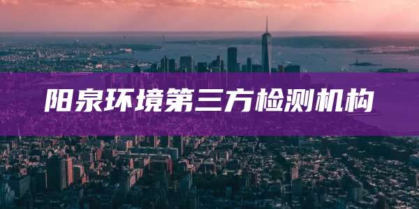 阳泉环境第三方检测机构