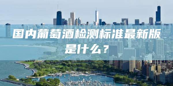 国内葡萄酒检测标准最新版是什么？