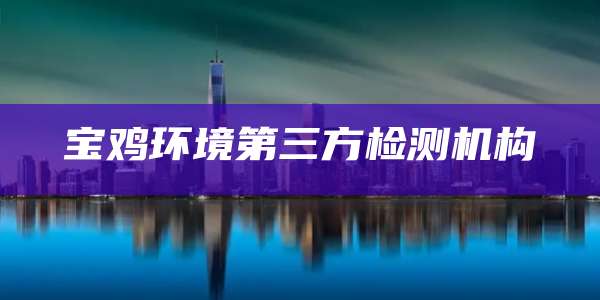 宝鸡环境第三方检测机构