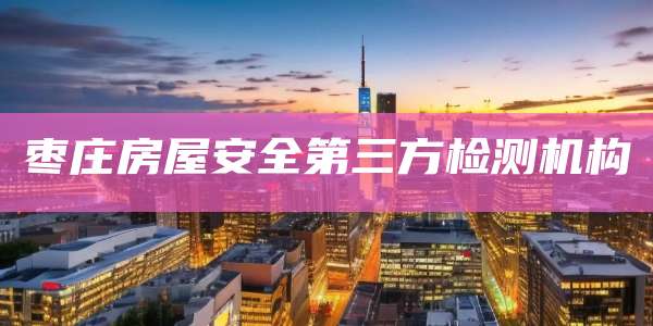 枣庄房屋安全第三方检测机构
