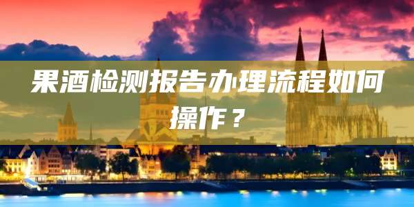 果酒检测报告办理流程如何操作?