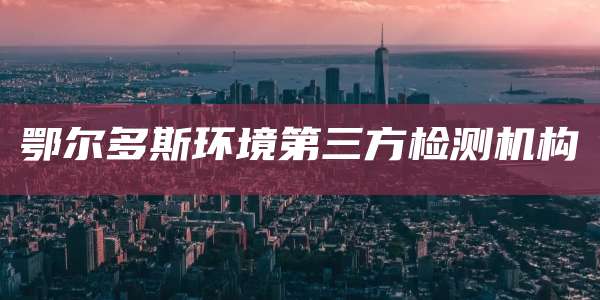 鄂尔多斯环境第三方检测机构