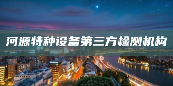河源特种设备第三方检测机构
