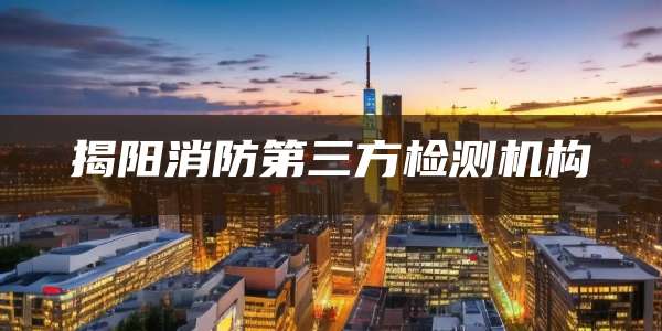 揭阳消防第三方检测机构