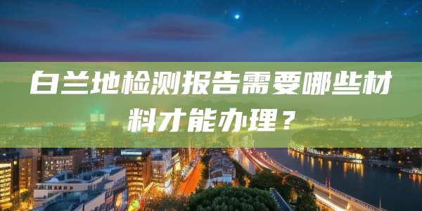 白兰地检测报告需要哪些材料才能办理?