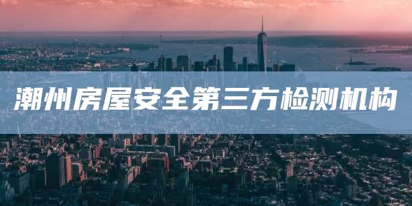 潮州房屋安全第三方检测机构