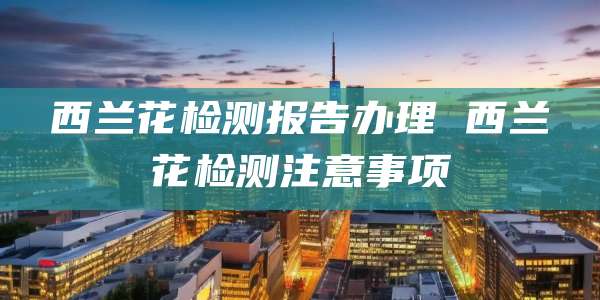 西兰花检测报告办理 西兰花检测注意事项