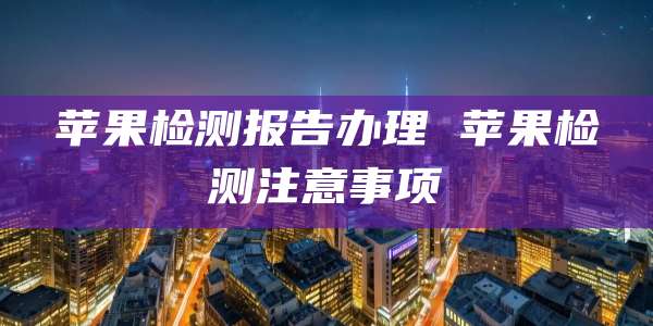 苹果检测报告办理 苹果检测注意事项