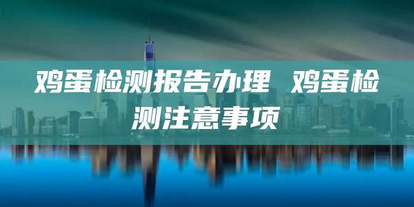 鸡蛋检测报告办理 鸡蛋检测注意事项