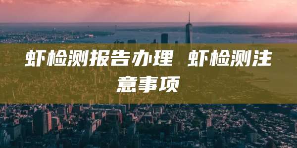 虾检测报告办理 虾检测注意事项