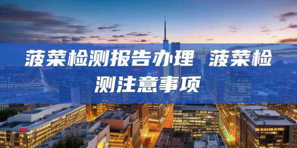 菠菜检测报告办理 菠菜检测注意事项
