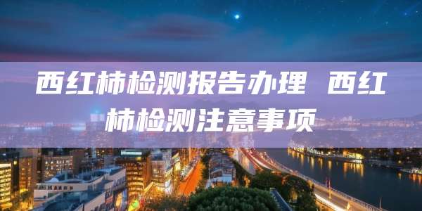 西红柿检测报告办理 西红柿检测注意事项