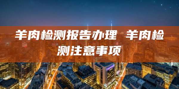 羊肉检测报告办理 羊肉检测注意事项