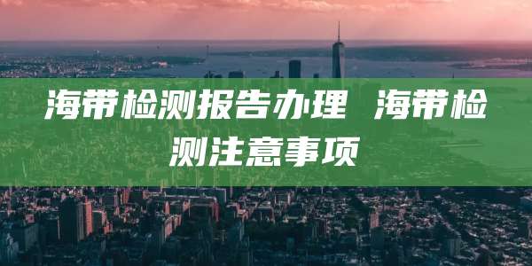 海带检测报告办理 海带检测注意事项