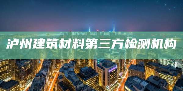 泸州建筑材料第三方检测机构