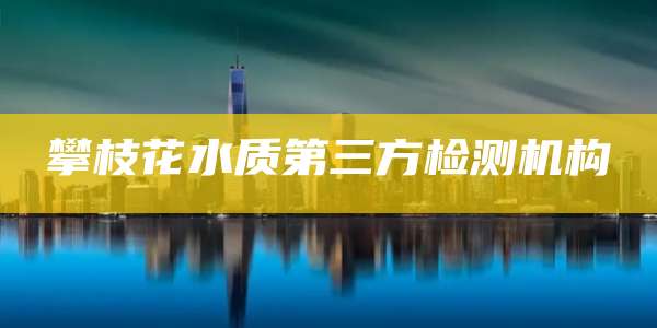 攀枝花水质第三方检测机构