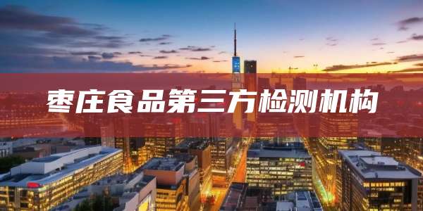 枣庄食品第三方检测机构