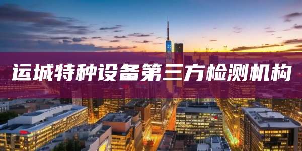 运城特种设备第三方检测机构