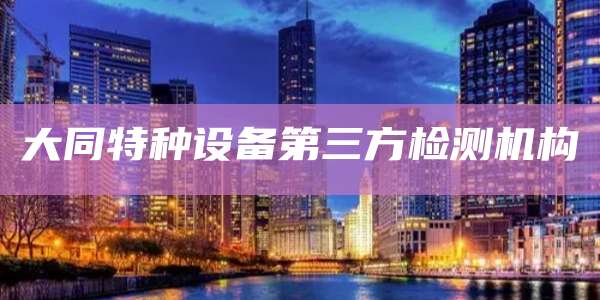 大同特种设备第三方检测机构