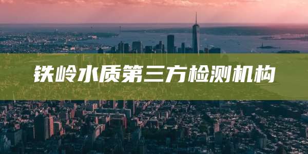 铁岭水质第三方检测机构
