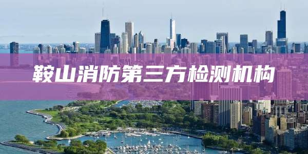 鞍山消防第三方检测机构