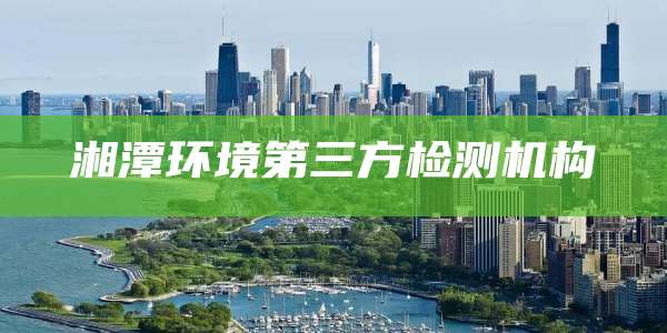 湘潭环境第三方检测机构