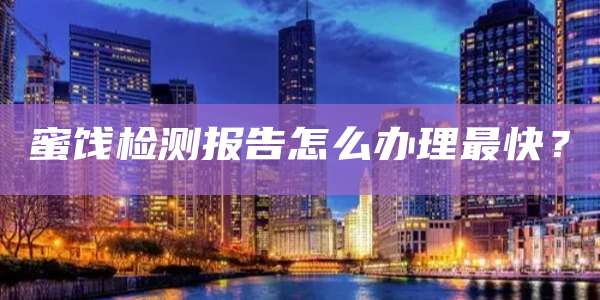 蜜饯检测报告怎么办理最快？