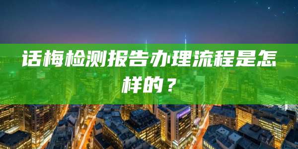 话梅检测报告办理流程是怎样的？