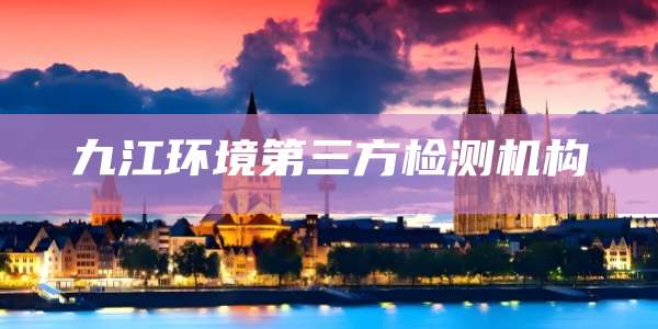九江环境第三方检测机构