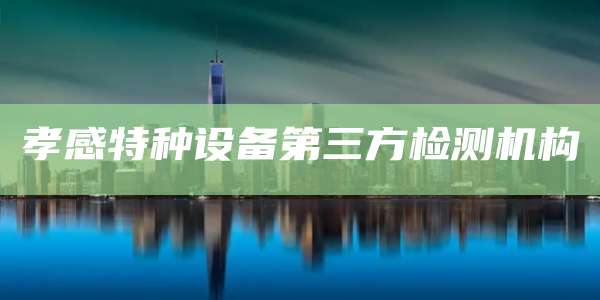 孝感特种设备第三方检测机构