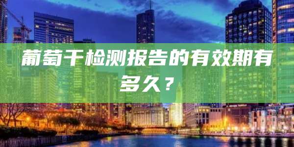 葡萄干检测报告的有效期有多久？