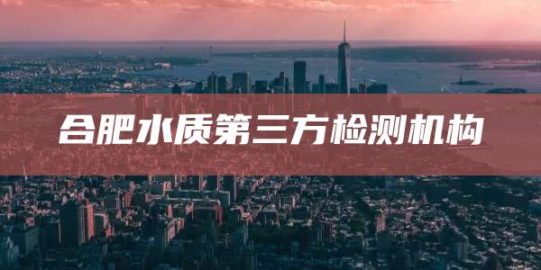 合肥水质第三方检测机构