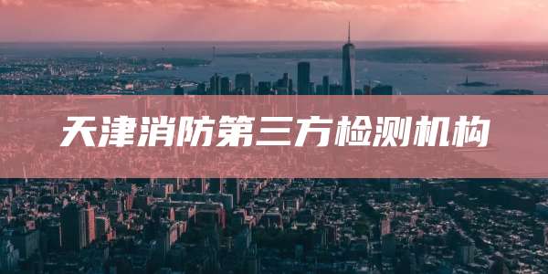 天津消防第三方检测机构