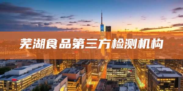 芜湖食品第三方检测机构