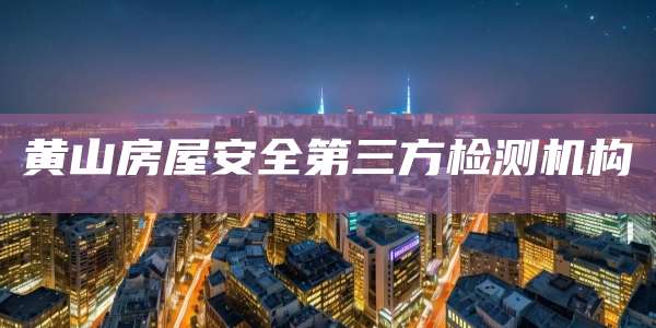 黄山房屋安全第三方检测机构