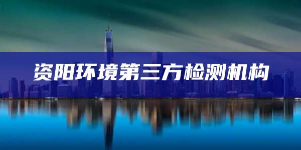 资阳环境第三方检测机构